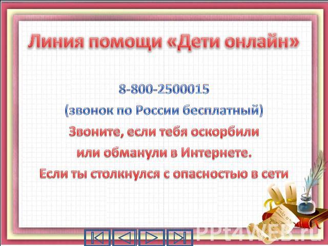 8-800-2500015 (звонок по России бесплатный) Звоните, если тебя оскорбили или обманули в Интернете. Если ты столкнулся с опасностью в сети
