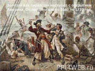 Золотой век пиратства наступил с открытием Америки. Он продолжался с 1660 по 173