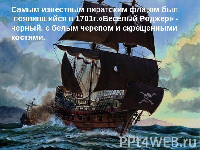 Самым известным пиратским флагом был появившийся в 1701г.«Веселый Роджер» - черный, с белым черепом и скрещенными костями.