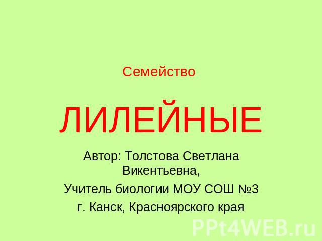 Семейство ЛИЛЕЙНЫЕ Автор: Толстова Светлана Викентьевна, Учитель биологии МОУ СОШ №3 г. Канск, Красноярского края