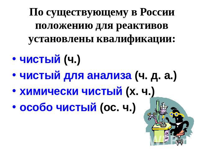 По существующему в России положению для реактивов установлены квалификации: чистый (ч.) чистый для анализа (ч. д. а.) химически чистый (х. ч.) особо чистый (ос. ч.)