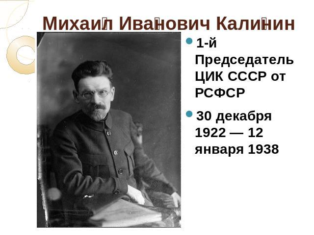 Михаил Иванович Калинин 1-й Председатель ЦИК СССР от РСФСР 30 декабря 1922 — 12 января 1938