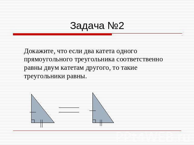 Задача №2 Докажите, что если два катета одного прямоугольного треугольника соответственно равны двум катетам другого, то такие треугольники равны.