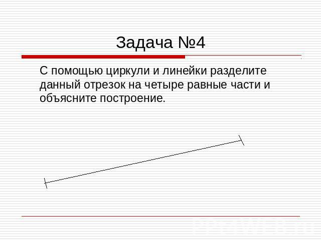 Задача №4 С помощью циркули и линейки разделите данный отрезок на четыре равные части и объясните построение.
