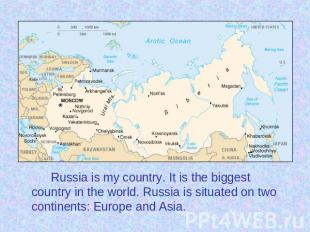 Russia is my country. It is the biggest country in the world. Russia is situated