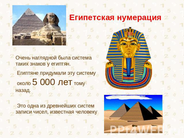 Египетская нумерация Очень наглядной была система таких знаков у египтян. Египтяне придумали эту систему около 5 000 лет тому назад. Это одна из древнейших систем записи чисел, известная человеку
