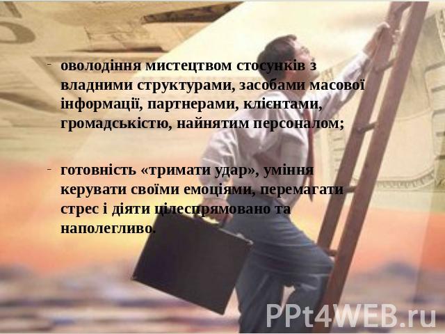 оволодіння мистецтвом стосунків з владними структурами, засобами масової інформації, партнерами, клієнтами, громадськістю, найнятим персоналом;готовність «тримати удар», уміння керувати своїми емоціями, перемагати стрес і діяти цілеспрямовано та нап…