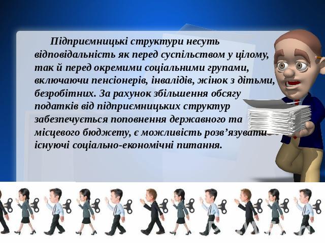 Підприємницькі структури несуть відповідальність як перед суспільством у цілому, так й перед окремими соціальними групами, включаючи пенсіонерів, інвалідів, жінок з дітьми, безробітних. За рахунок збільшення обсягу податків від підприємницьких струк…