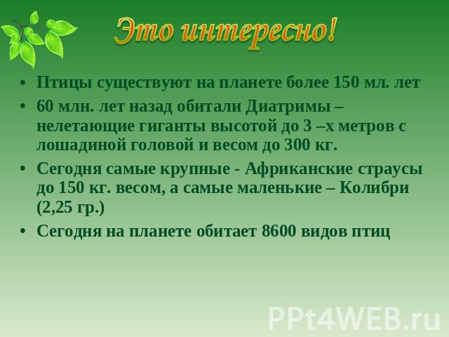 Птицы существуют на планете более 150 мл. лет 60 млн. лет назад обитали Диатримы –нелетающие гиганты высотой до 3 –х метров с лошадиной головой и весом до 300 кг. Сегодня самые крупные - Африканские страусы до 150 кг. весом, а самые маленькие – Коли…