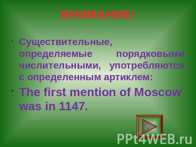 ВНИМАНИЕ! Существительные, определяемые порядковыми числительными, употребляются с определенным артиклем: The first mention of Moscow was in 1147.