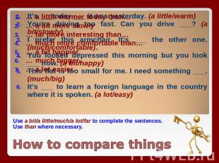 Use a bit/a little/much/a lot/far to complete the sentences. Use than where nece