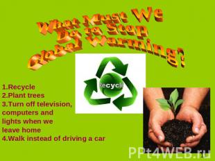 What Must We Do to Stop Global Warming? 1.Recycle 2.Plant trees 3.Turn off telev