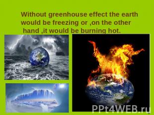 Without greenhouse effect the earth would be freezing or ,on the other hand ,it