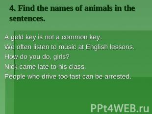 4. Find the names of animals in the sentences. A gold key is not a common key. W
