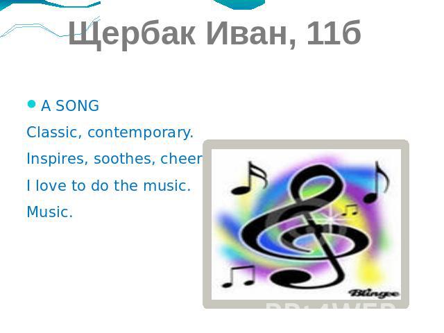 Щербак Иван, 11б A SONG Classic, contemporary. Inspires, soothes, cheers. I love to do the music. Music.