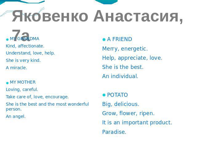 Яковенко Анастасия, 7а MY GRANDMA Kind, affectionate. Understand, love, help. She is very kind. A miracle. MY MOTHER Loving, careful. Take care of, love, encourage. She is the best and the most wonderful person. An angel.