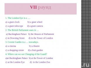 VII раунд 1. The London Eye is a …. a) a giant clock b) a giant wheel c) a giant