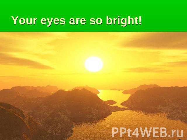 Your eyes are so bright!