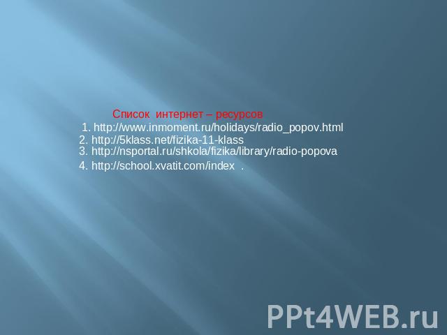 Список интернет – ресурсов 1. http://www.inmoment.ru/holidays/radio_popov.html 4. http://school.xvatit.com/index 3. http://nsportal.ru/shkola/fizika/library/radio-popova 2. http://5klass.net/fizika-11-klass