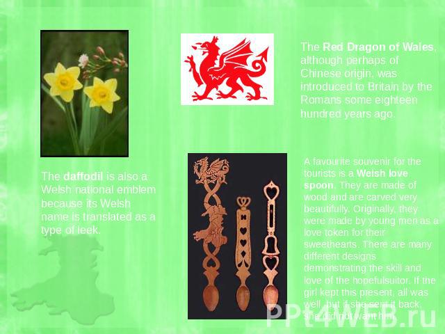 The Red Dragon of Wales, although perhaps of Chinese origin, was introduced to Britain by the Romans some eighteen hundred years ago. The daffodil is also a Welsh national emblem because its Welsh name is translated as a type of leek. A favourite so…
