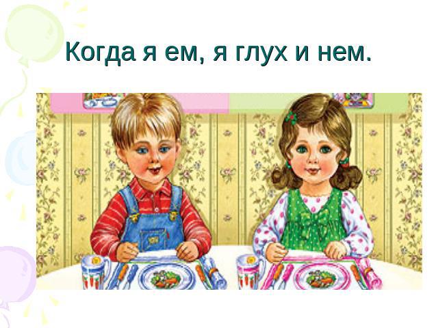 Когда я ем, я глух и нем.