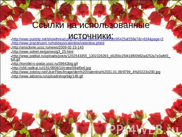 Ссылки на использованные источники: http://www.pustoty.net/showthread.php?s=c1e6c2a0cb47c5ce85bc95425af258a7&t=624&page=2 http://www.prazdnuem.ru/holidays/valentine/valentine.phtml http://ama3onki.ucoz.ru/news/2009-02-15-143 http://www.solnet.ee/gam…