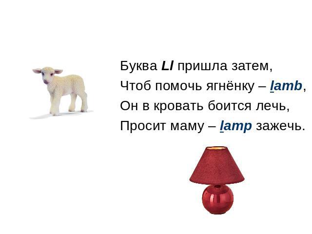 Буква Ll пришла затем, Чтоб помочь ягнёнку – lamb, Он в кровать боится лечь, Просит маму – lamp зажечь.