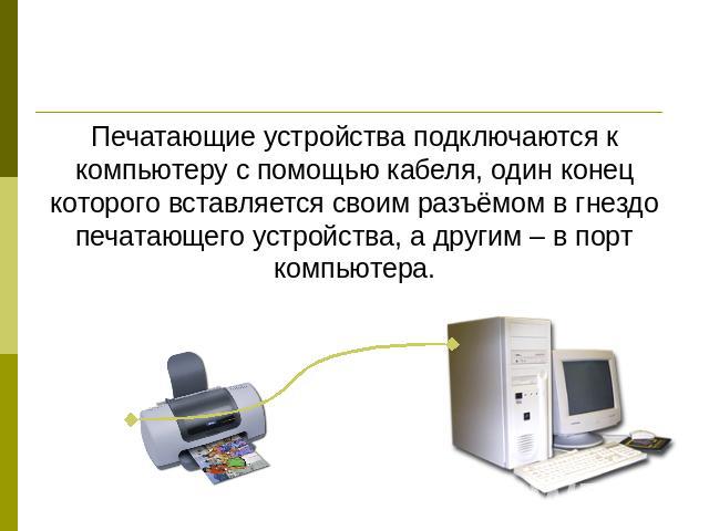 Печатающие устройства подключаются к компьютеру с помощью кабеля, один конец которого вставляется своим разъёмом в гнездо печатающего устройства, а другим – в порт компьютера.
