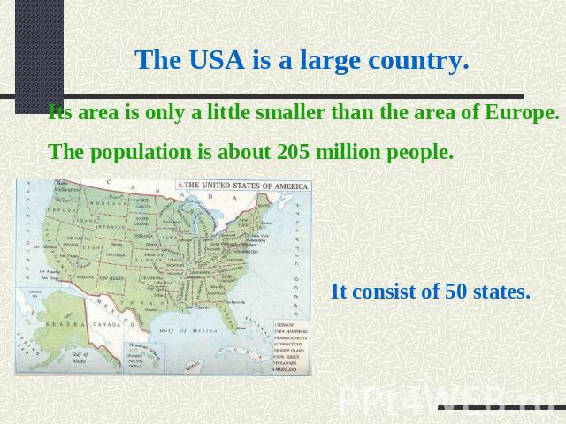 The USA is a large country. Its area is only a little smaller than the area of Europe. The population is about 205 million people. It consist of 50 states.