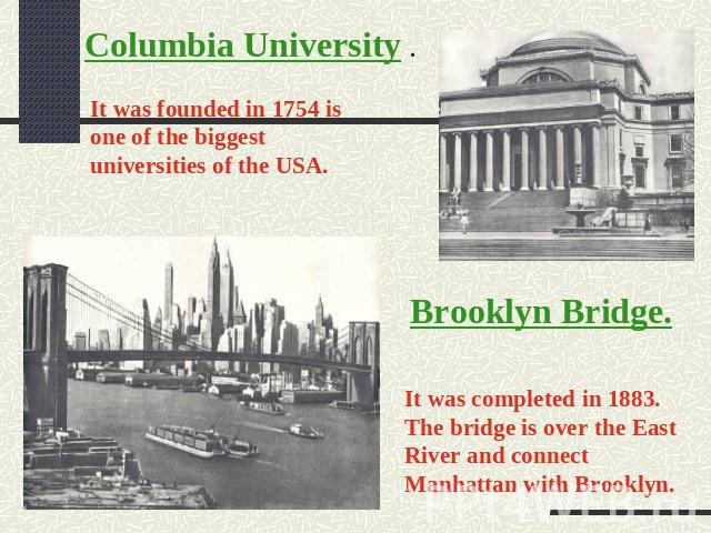 Columbia University . It was founded in 1754 is one of the biggest universities of the USA. Brooklyn Bridge. It was completed in 1883. The bridge is over the East River and connect Manhattan with Brooklyn.