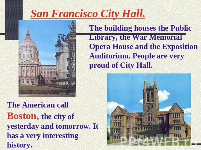 San Francisco City Hall. The building houses the Public Library, the War Memorial Opera House and the Exposition Auditorium. People are very proud of City Hall. The American call Boston, the city of yesterday and tomorrow. It has a very interesting …