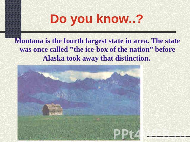Do you know..? Montana is the fourth largest state in area. The state was once called ”the ice-box of the nation” before Alaska took away that distinction.