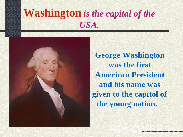 Washington is the capital of the USA. George Washington was the first American President and his name was given to the capitol of the young nation.