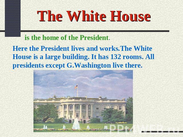 The White House is the home of the President. Here the President lives and works.The White House is a large building. It has 132 rooms. All presidents except G.Washington live there.