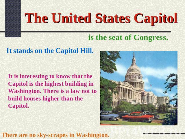 The United States Capitol is the seat of Congress. It stands on the Capitol Hill. It is interesting to know that the Capitol is the highest building in Washington. There is a law not to build houses higher than the Capitol. There are no sky-scrapes …