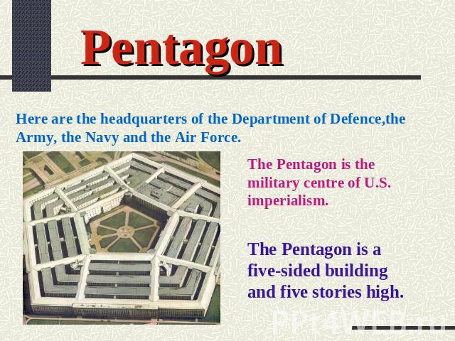 Pentagon Here are the headquarters of the Department of Defence,the Army, the Navy and the Air Force. The Pentagon is the military centre of U.S. imperialism. The Pentagon is a five-sided building and five stories high.