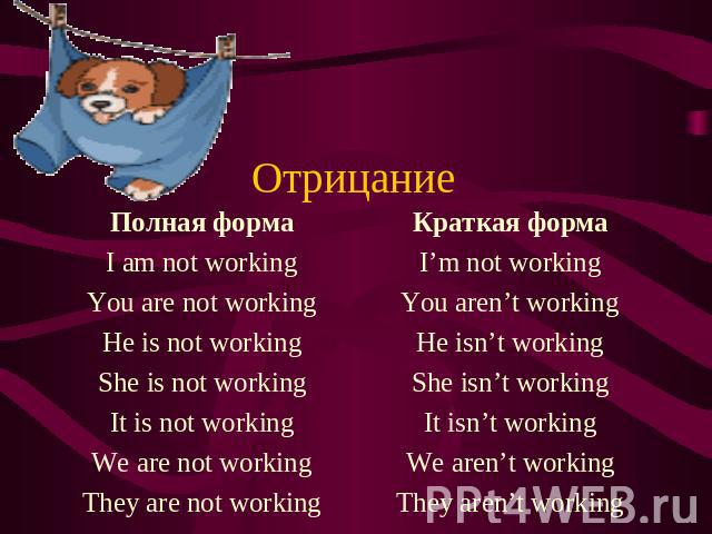 Отрицание Полная форма I am not working You are not working He is not working She is not working It is not working We are not working They are not working Краткая форма I’m not working You aren’t working He isn’t working She isn’t working It isn’t w…