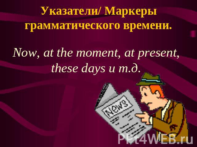 Указатели/ Маркеры грамматического времени. Now, at the moment, at present, these days и т.д.