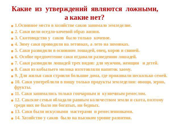 Какие из утверждений являются ложными, а какие нет? 1.Основное место в хозяйстве саков занимало земледелие. 2. Саки вели оседло-кочевой образ жизни. 3. Скотоводство у саков было только кочевое. 4. Зиму саки проводили на летовках, а лето на зимовках.…