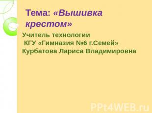 Тема: «Вышивка крестом» Учитель технологии  КГУ «Гимназия №6 г.Семей» Курбатова