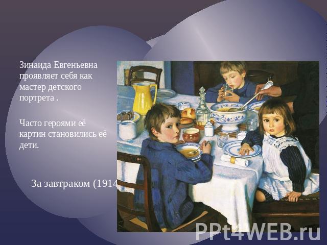 За завтраком (1914) Зинаида Евгеньевна проявляет себя как мастер детского портрета . Часто героями её картин становились её дети.