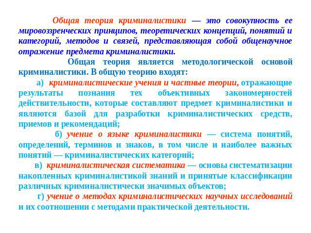 Общая теория криминалистики — это совокупность ее мировоззренческих принципов, теоретических концепций, понятий и категорий, методов и связей, представляющая собой общенаучное отражение предмета криминалистики. Общая теория является методологической…