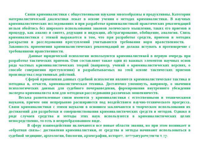 Связи криминалистики с общественными науками многообразны и продуктивны. Категории материалистической диалектики лежат в основе учения о методах криминалистики. В научных криминалистических исследованиях и при разработке криминалистикой практических…