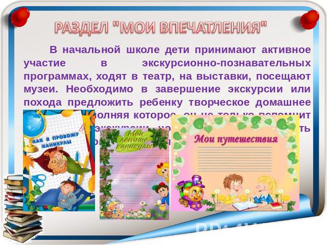 В начальной школе дети принимают активное участие в экскурсионно-познавательных программах, ходят в театр, на выставки, посещают музеи. Необходимо в завершение экскурсии или похода предложить ребенку творческое домашнее задание, выполняя которое, он…