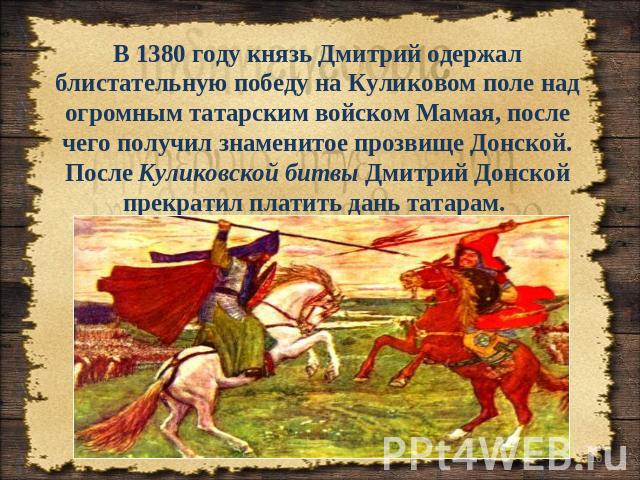 В 1380 году князь Дмитрий одержал блистательную победу на Куликовом поле над огромным татарским войском Мамая, после чего получил знаменитое прозвище Донской. После Куликовской битвы Дмитрий Донской прекратил платить дань татарам.