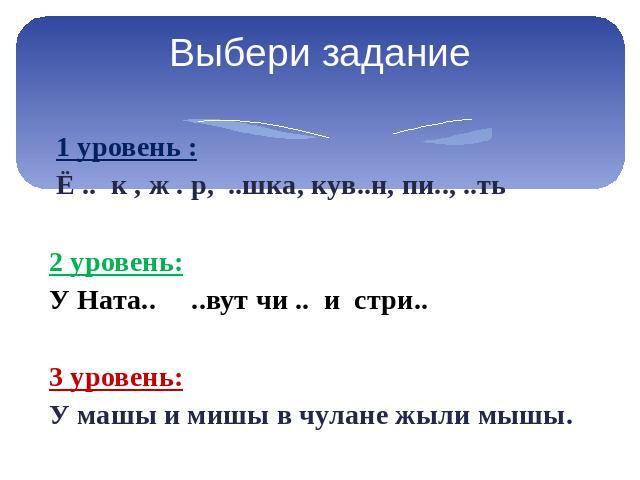 Выбери задание 1 уровень : Ё .. к , ж . р, ..шка, кув..н, пи.., ..ть 2 уровень: У Ната.. ..вут чи .. и стри.. 3 уровень: У машы и мишы в чулане жыли мышы.