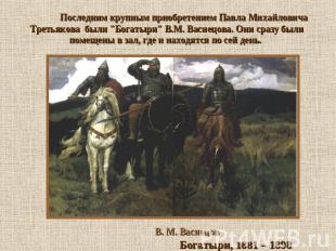 Последним крупным приобретением Павла Михайловича Третьякова были "Богатыри" В.М