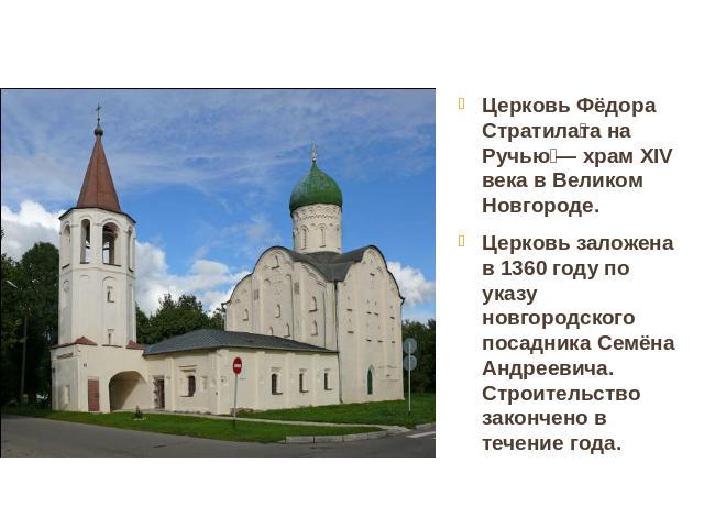 Церковь Фёдора Стратилата на Ручью — храм XIV века в Великом Новгороде. Церковь заложена в 1360 году по указу новгородского посадника Семёна Андреевича. Строительство закончено в течение года.