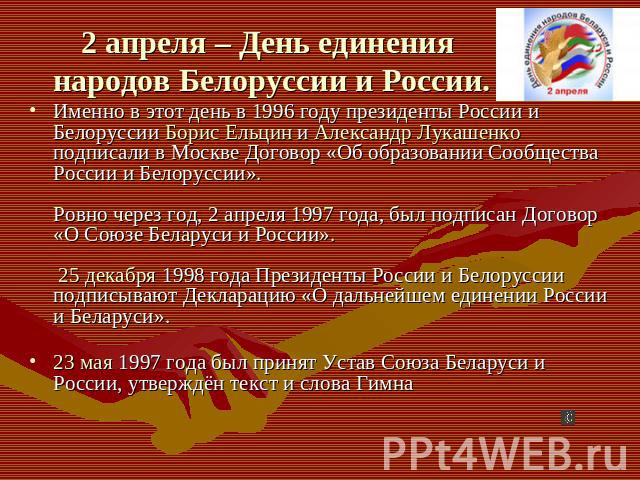 Именно в этот день в 1996 году президенты России и Белоруссии Борис Ельцин и Александр Лукашенко подписали в Москве Договор «Об образовании Сообщества России и Белоруссии». Ровно через год, 2 апреля 1997 года, был подписан Договор «О Союзе Беларуси …