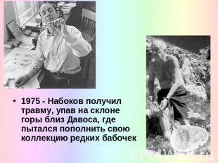 1975 - Набоков получил травму, упав на склоне горы близ Давоса, где пытался попо
